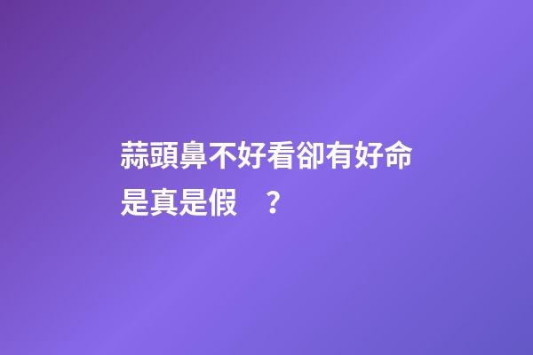 蒜頭鼻不好看卻有好命是真是假？